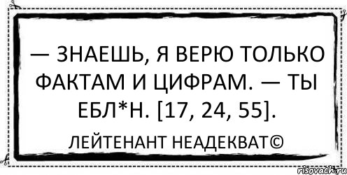 — Знаешь, я верю только фактам и цифрам. — Ты ебл*н. [17, 24, 55]. Лейтенант Неадекват©, Комикс Асоциальная антиреклама