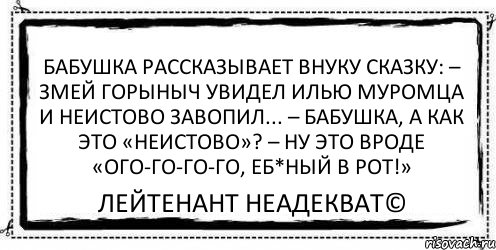 Бабушка рассказывает внуку сказку: – Змей Горыныч увидел Илью Муромца и неистово завопил... – Бабушка, а как это «неистово»? – Ну это вроде «ОГО-ГО-ГО-ГО, еб*ный в рот!» Лейтенант Неадекват©, Комикс Асоциальная антиреклама