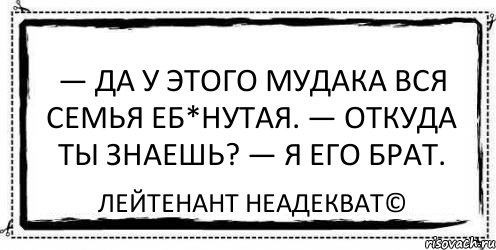 — Да у этого мудака вся семья еб*нутая. — Откуда ты знаешь? — Я его брат. Лейтенант Неадекват©, Комикс Асоциальная антиреклама