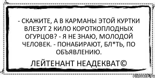 - Скажите, а в карманы этой куртки влезут 2 кило короткоплодных огурцов? - Я не знаю, молодой человек. - Понабирают, бл*ть, по объявлению. Лейтенант Неадекват©, Комикс Асоциальная антиреклама