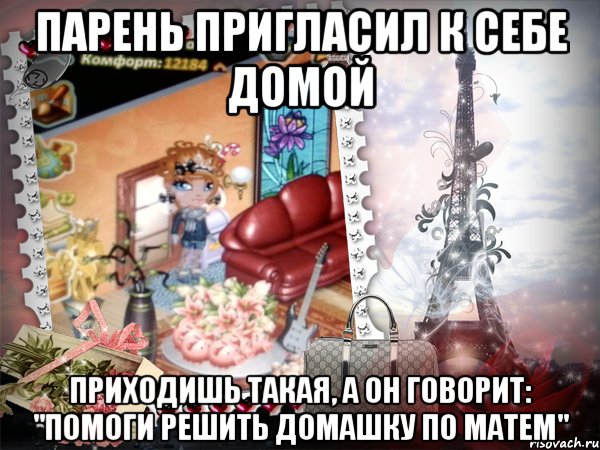 Парень пригласил к себе домой Приходишь такая, а он говорит: "Помоги решить домашку по матем"