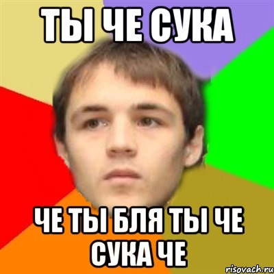 ты че сука че ты бля ты че сука че