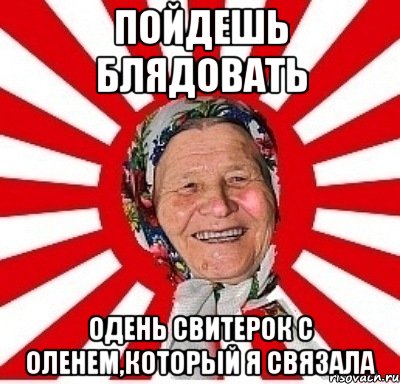 Пойдешь блядовать Одень свитерок с оленем,который я связала, Мем  бабуля