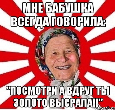 мне бабушка всегда говорила: "посмотри а вдруг ты золото высрала!!", Мем  бабуля