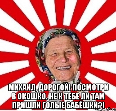  Михаил, дорогой! Посмотри в окошко. Не к тебе ли там пришли Голые бабёшки?!, Мем  бабуля