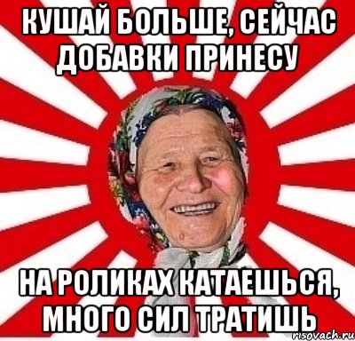 КУШАЙ БОЛЬШЕ, СЕЙЧАС ДОБАВКИ ПРИНЕСУ НА РОЛИКАХ КАТАЕШЬСЯ, МНОГО СИЛ ТРАТИШЬ, Мем  бабуля