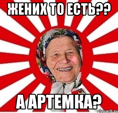 ЖЕНИХ ТО ЕСТЬ?? А АРТЕМКА?, Мем  бабуля