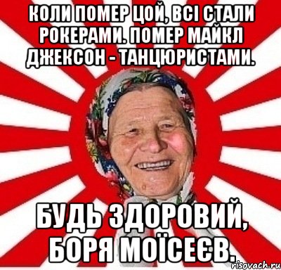 Коли помер Цой, всі стали рокерами. Помер Майкл Джексон - танцюристами. Будь здоровий, Боря Моїсеєв., Мем  бабуля