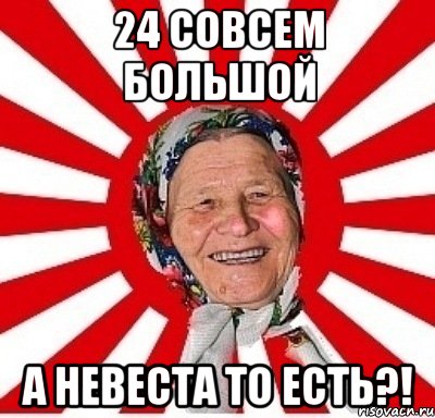 24 СОВСЕМ БОЛЬШОЙ А НЕВЕСТА ТО ЕСТЬ?!, Мем  бабуля