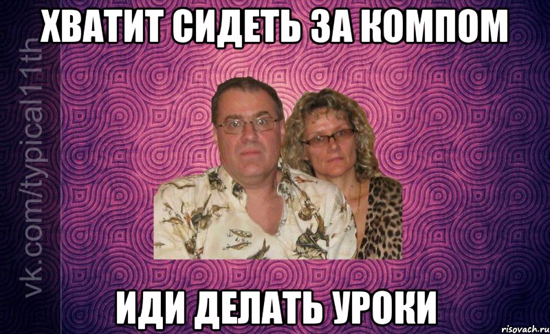 хватит сидеть за компом иди делать уроки