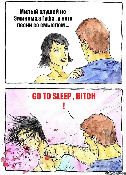 Милый слушай не Эминема,а Гуфа , у него песни со смыслом ... GO TO SLEEP , BITCH !, Комикс Бей бабу по ебалу