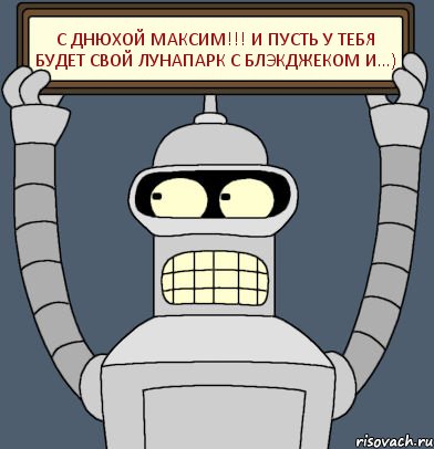 С Днюхой Максим!!! И пусть у тебя будет свой лунапарк с блэкджеком и...), Комикс Бендер с плакатом