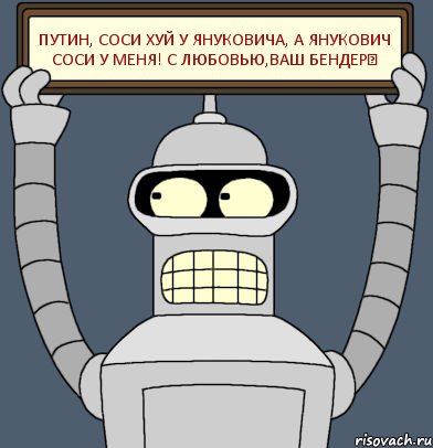 Путин, соси хуй у Януковича, а Янукович соси у меня! С любовью,Ваш Бендер♥, Комикс Бендер с плакатом