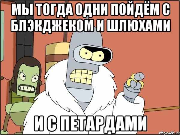 мы тогда одни пойдём с блэкджеком и шлюхами и с петардами, Мем Бендер
