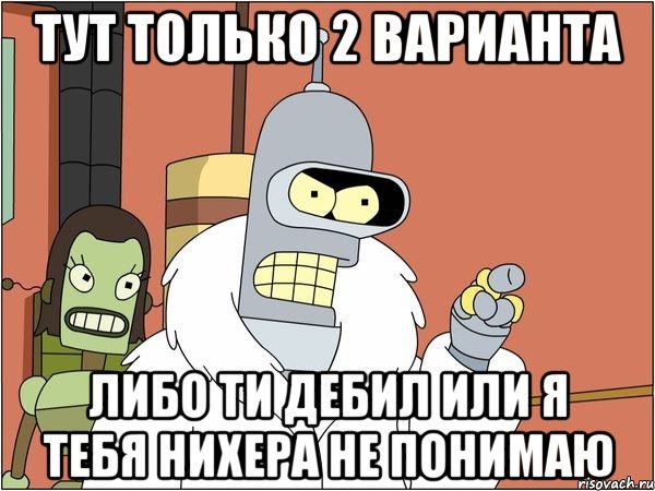 тут только 2 варианта либо ти дебил или я тебя нихера не понимаю, Мем Бендер