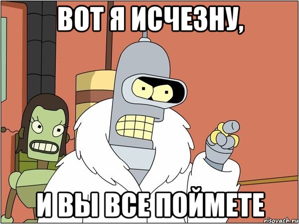 вот я исчезну, и вы все поймете, Мем Бендер