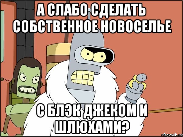 а слабо сделать собственное новоселье с блэк джеком и шлюхами?, Мем Бендер