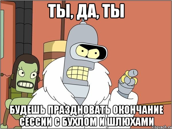 Ты, да, ты Будешь праздновать окончание сессии с бухлом и шлюхами, Мем Бендер
