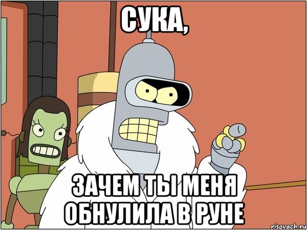 СУКА, зачем ты меня обнулила в руне, Мем Бендер