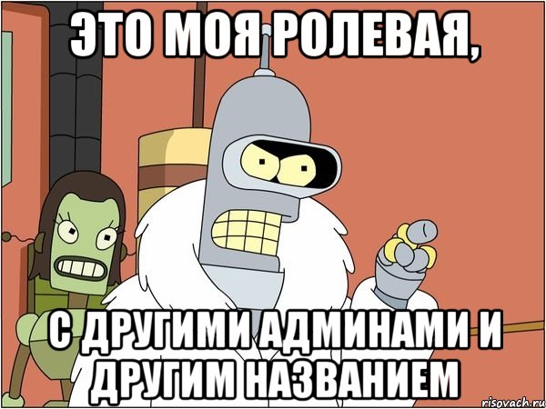 это моя ролевая, с другими админами и другим названием, Мем Бендер