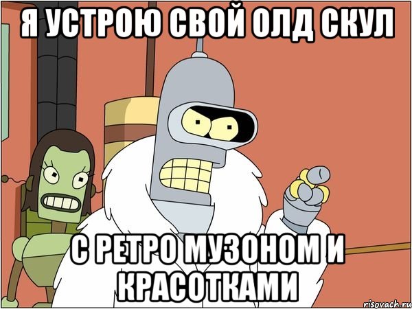 я устрою свой олд скул с ретро музоном и красотками, Мем Бендер