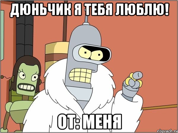 Дюньчик Я тебя люблю! От: Меня, Мем Бендер