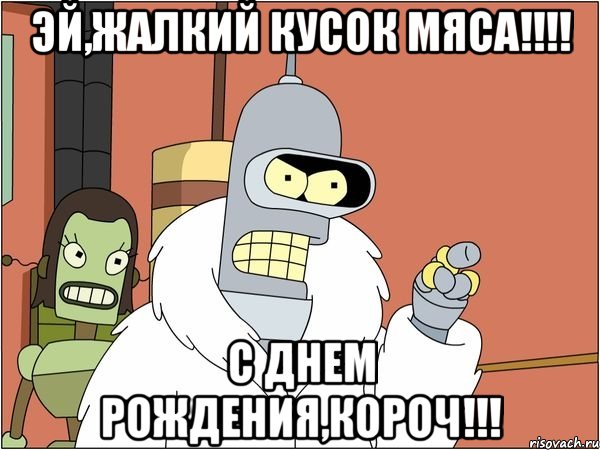 Эй,жалкий кусок мяса!!!! С днем рождения,короч!!!