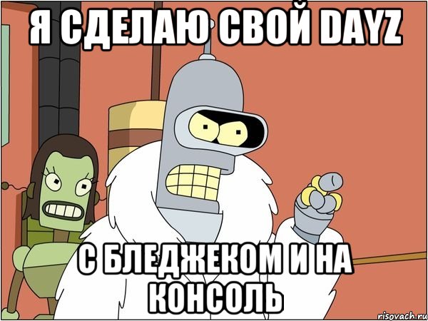 Я сделаю свой DayZ С бледжеком и на консоль, Мем Бендер