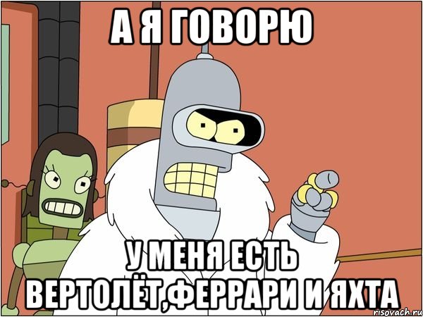 а я говорю у меня есть вертолёт,феррари и яхта, Мем Бендер