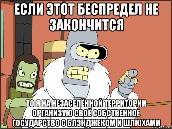 ЕСЛИ ЭТОТ БЕСПРЕДЕЛ НЕ ЗАКОНЧИТСЯ ТО Я НА НЕЗАСЕЛЁННОЙ ТЕРРИТОРИИ ОРГАНИЗУЮ СВОЁ СОБСТВЕННОЕ ГОСУДАРСТВО С БЛЭКДЖЕКОМ И ШЛЮХАМИ, Мем Бендер