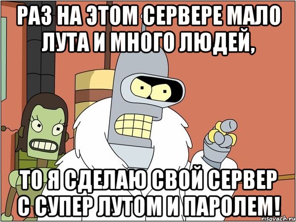 Раз на этом сервере мало лута и много людей, то я сделаю свой сервер с супер лутом и паролем!, Мем Бендер
