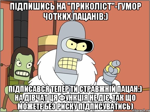 Підпишись на "ПРИКОЛІСТ"-Гумор чотких пацанів:) Підписався тепер ти стравжній пацан:) На дівчат ця функція не діє, так що можете без риску підписуватись), Мем Бендер