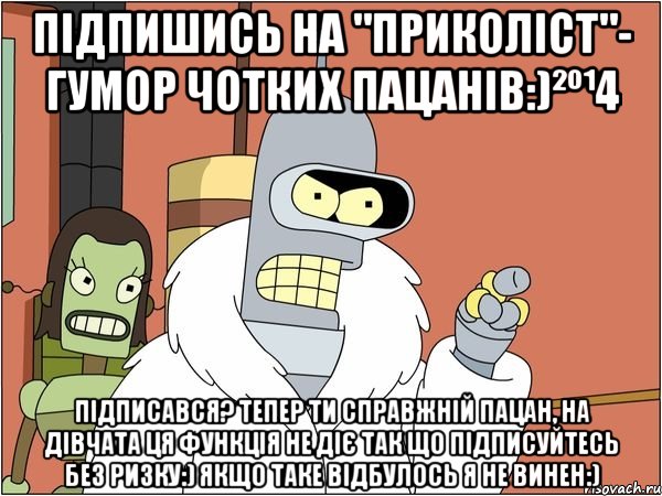 Підпишись на "ПРИКОЛІСТ"- Гумор чотких пацанів:)²º¹4 Підписався? тепер ти справжній пацан, на дівчата ця функція не діє так що підписуйтесь без ризку:) якщо таке відбулось я не винен:), Мем Бендер