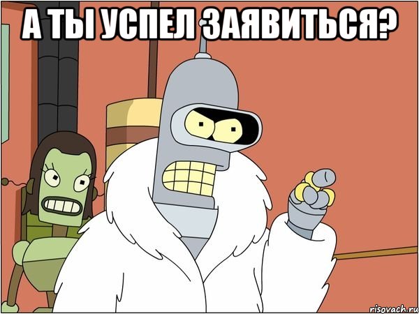 А ты успел заявиться? , Мем Бендер
