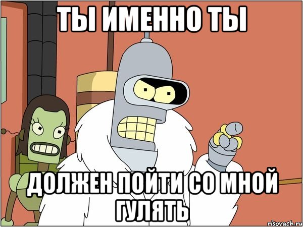 Ты именно ты должен пойти со мной гулять, Мем Бендер