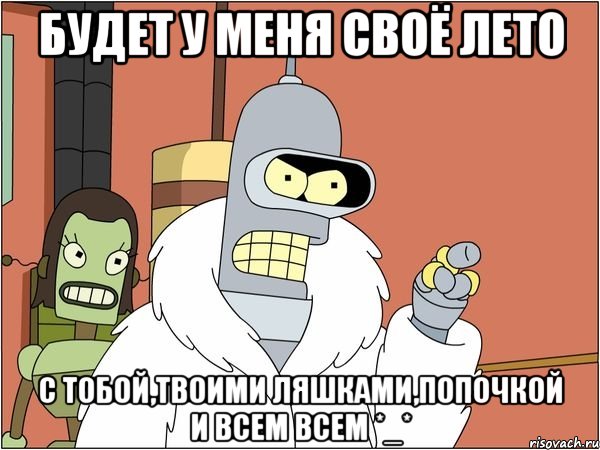 Будет у меня своё лето С тобой,твоими ляшками,попочкой и всем всем *_*