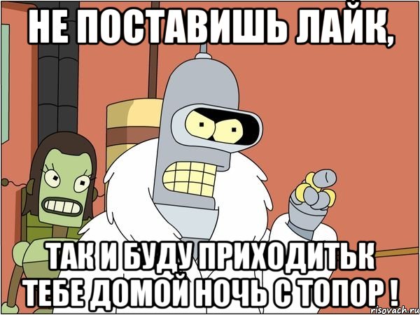 Не поставишь лайк, так и буду приходитьк тебе домой ночь с топор !, Мем Бендер