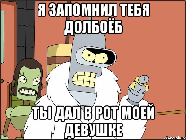 я запомнил тебя долбоёб ты дал в рот моей девушке, Мем Бендер