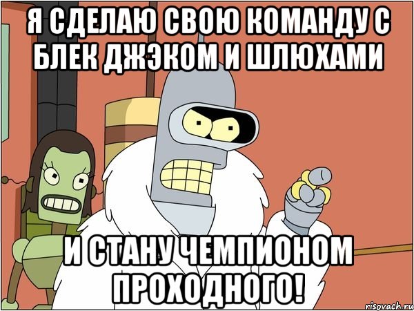 Я сделаю свою команду с Блек Джэком и шлюхами И стану чемпионом проходного!, Мем Бендер
