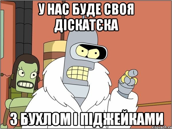 У нас буде своя діскатєка з бухлом і піджейками, Мем Бендер