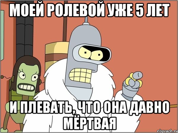 моей ролевой уже 5 лет и плевать, что она давно мёртвая, Мем Бендер