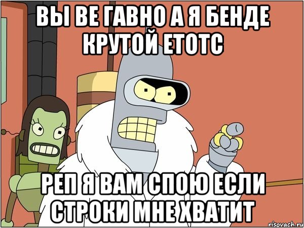 вы ве гавно а я бенде крутой етотс реп я вам спою если строки мне хватит, Мем Бендер