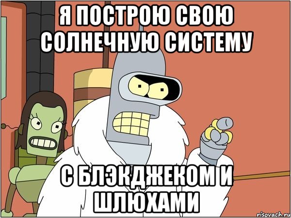 Я построю свою Солнечную систему с блэкджеком и шлюхами, Мем Бендер
