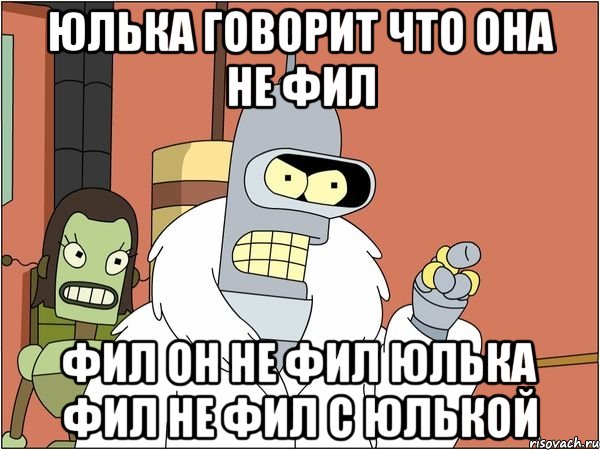 юлька говорит что она не фил фил он не фил юлька фил не фил с юлькой, Мем Бендер