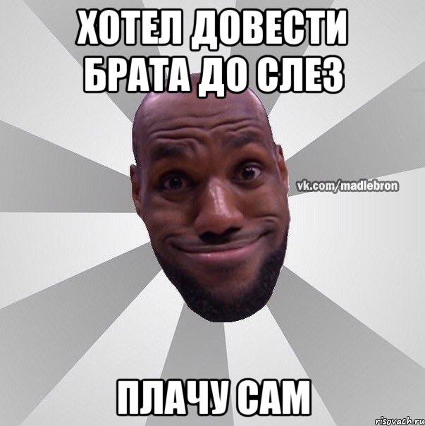 хотел довести брата до слез плачу сам