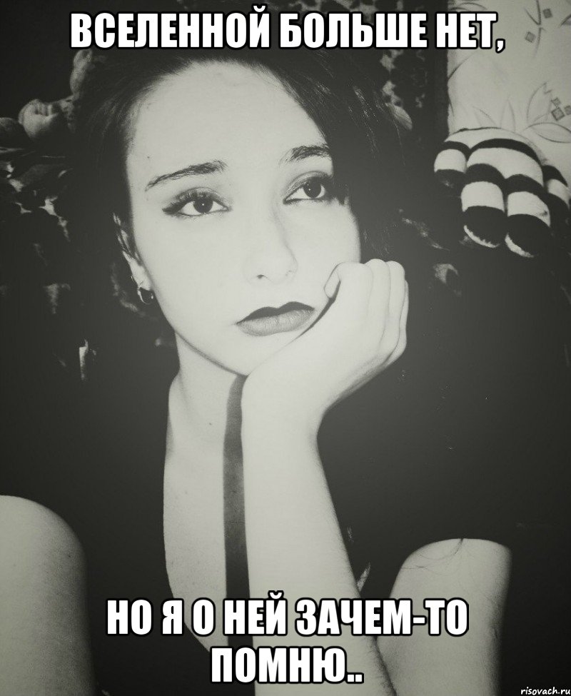 ВСЕЛЕННОЙ БОЛЬШЕ НЕТ, НО Я О НЕЙ ЗАЧЕМ-ТО ПОМНЮ.., Мем безысходность