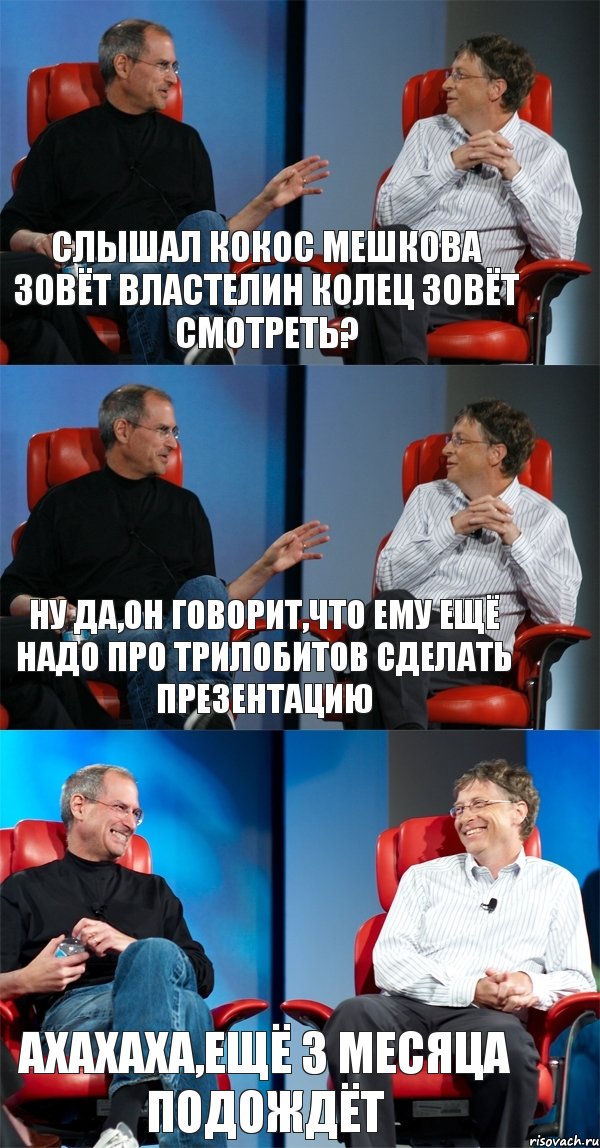 Слышал Кокос мешкова зовёт властелин колец зовёт смотреть? Ну да,он говорит,что ему ещё надо про трилобитов сделать презентацию АХАХАХА,ещё 3 месяца подождёт