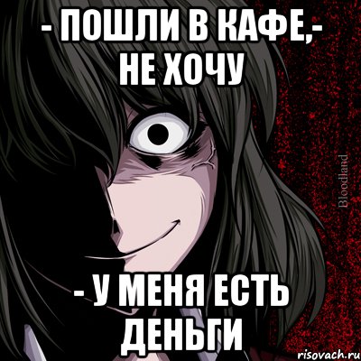 - пошли в кафе,- не хочу - у меня есть деньги, Мем bloodthirsty