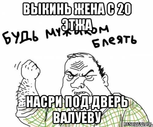 Выкинь жена с 20 этжа Насри под дверь Валуеву, Мем блять