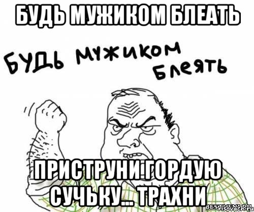 будь мужиком блеать приструни гордую сучьку... трахни, Мем блять